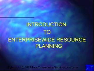 INTRODUCTION
          TO
ENTERPRISEWIDE RESOURCE
        PLANNING


February 10, 2013 Tata Consultancy Services 1 Calcutta
 