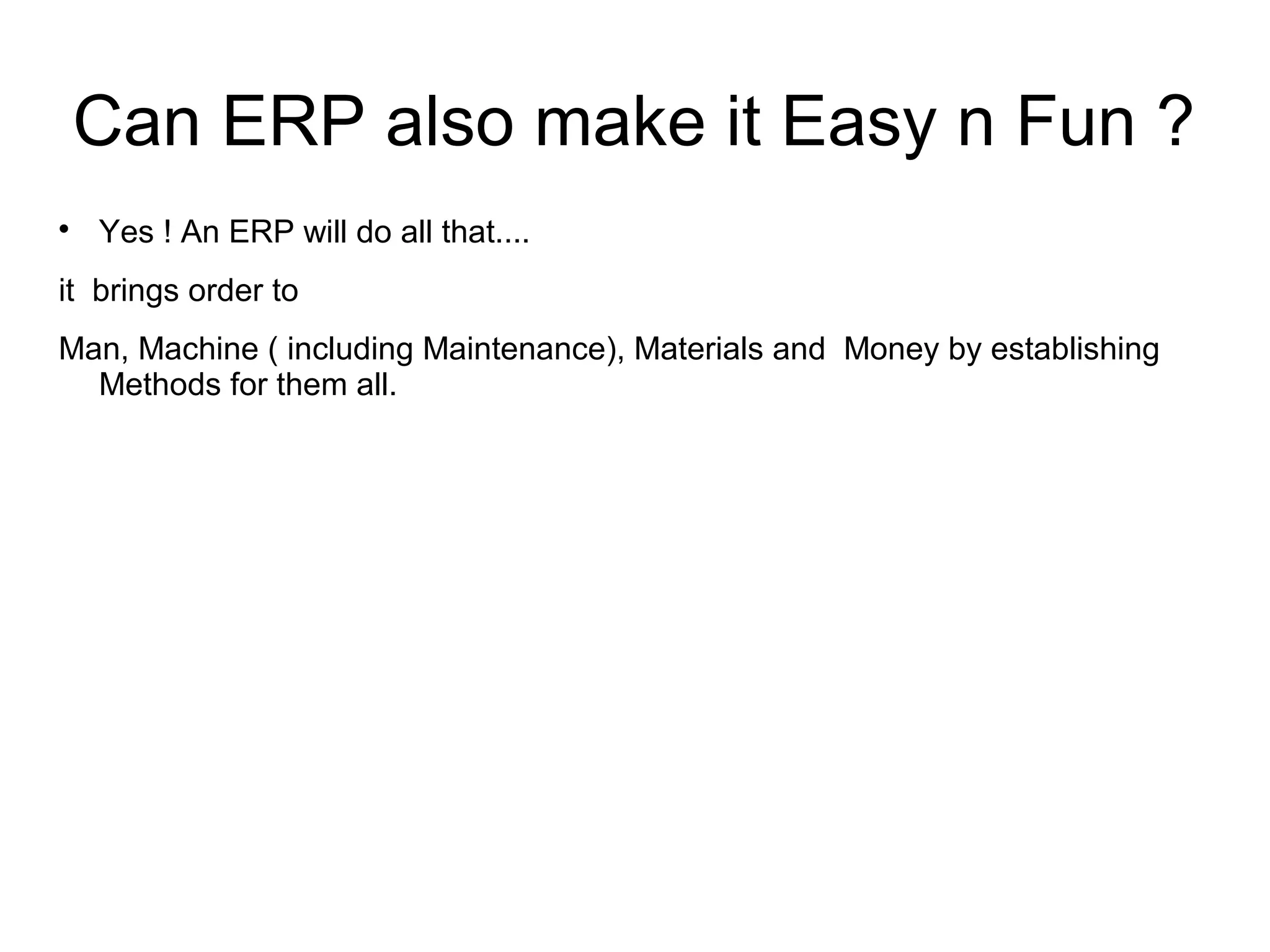 Can ERP also make it Easy n Fun ?

Yes ! An ERP will do all that....
it brings order to
Man, Machine ( including Maintenance), Materials and Money by establishing
Methods for them all.
 