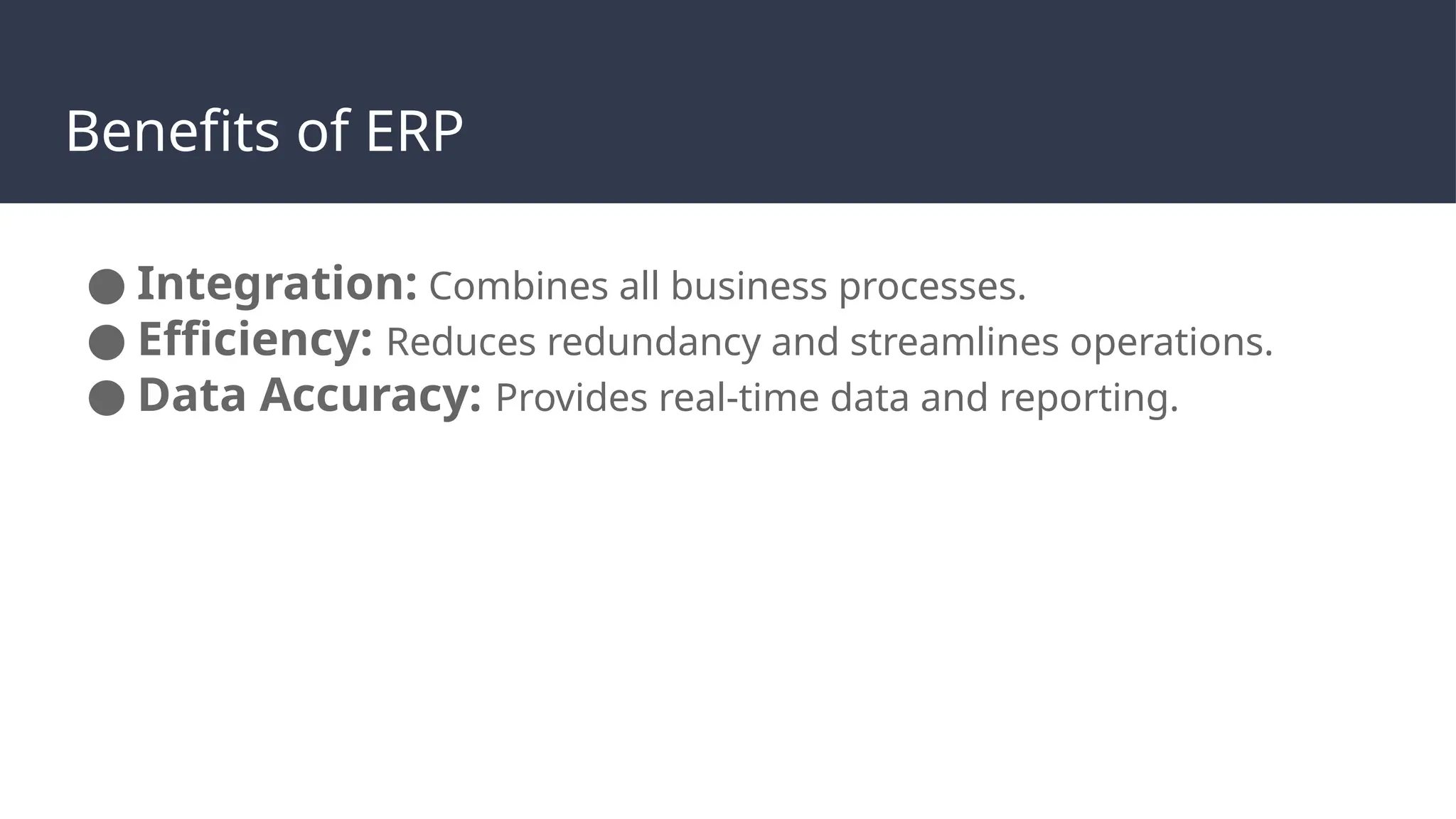 Benefits of ERP
● Integration: Combines all business processes.
● Efficiency: Reduces redundancy and streamlines operations.
● Data Accuracy: Provides real-time data and reporting.