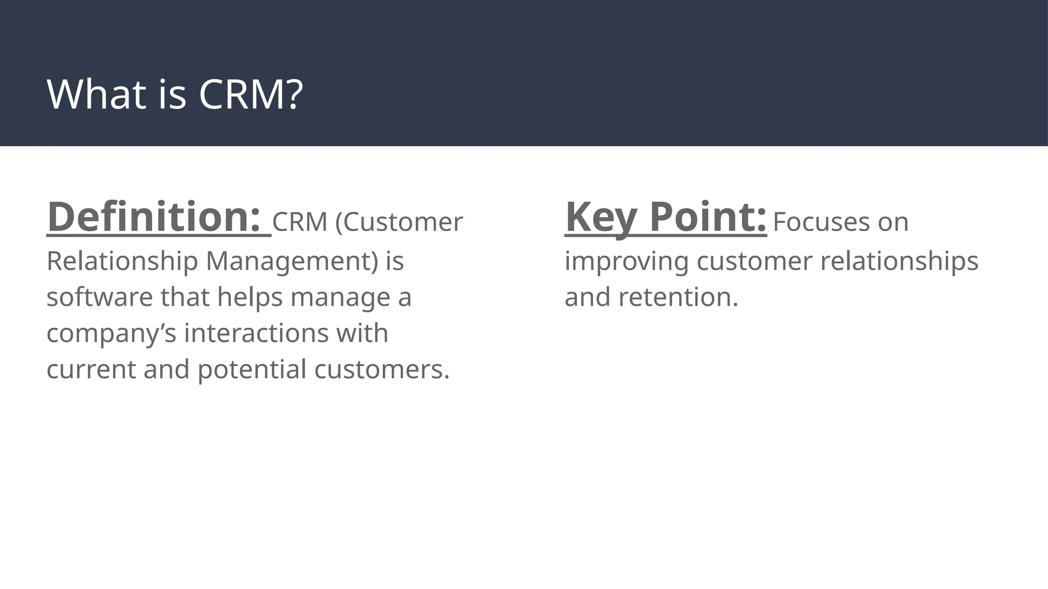 What is CRM?
Definition: CRM (Customer
Relationship Management) is
software that helps manage a
company’s interactions with
current and potential customers.
Key Point:Focuses on
improving customer relationships
and retention.