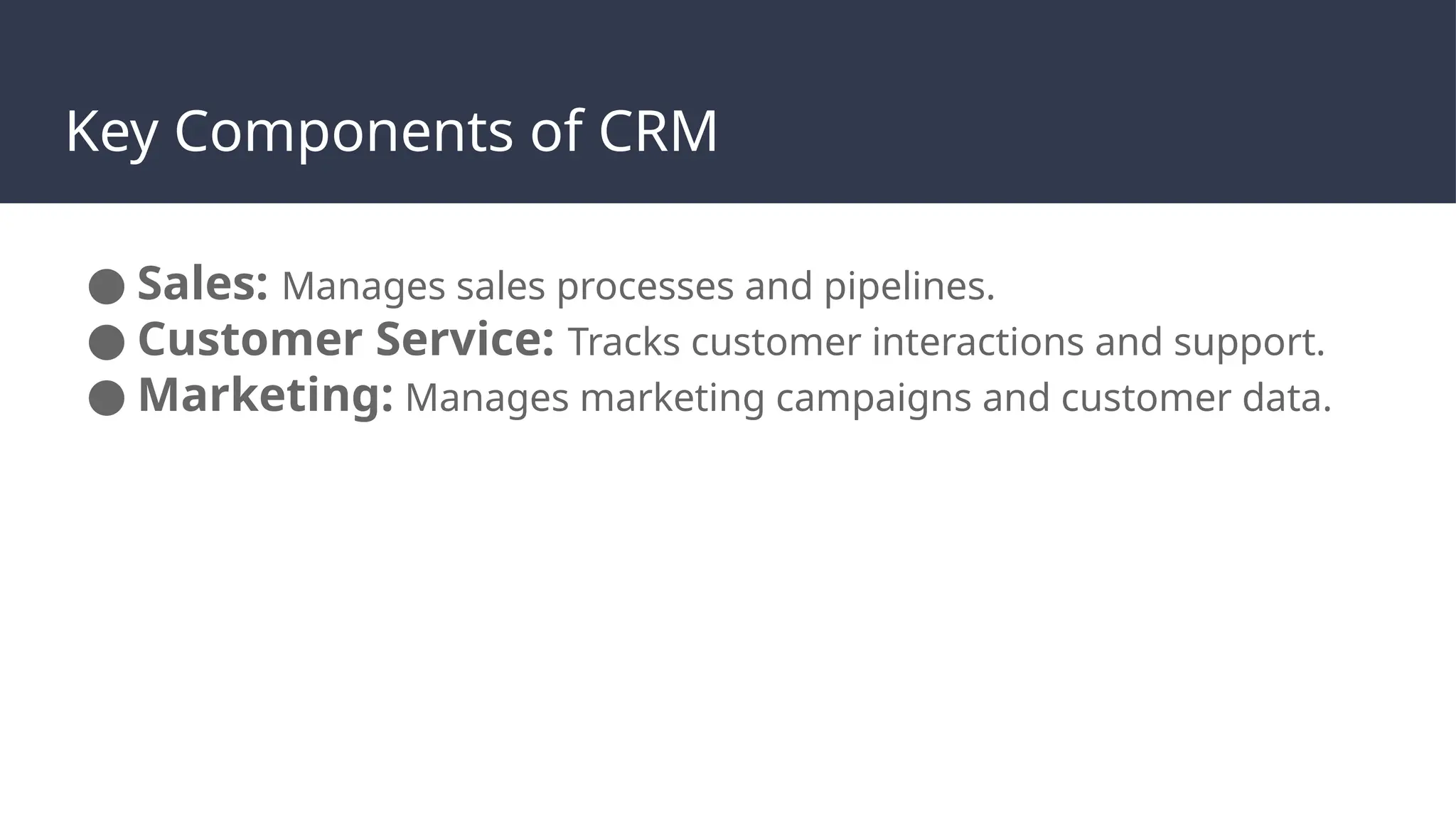 Key Components of CRM
● Sales: Manages sales processes and pipelines.
● Customer Service: Tracks customer interactions and support.
● Marketing: Manages marketing campaigns and customer data.