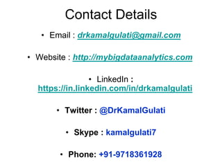 Contact Details
• Email : drkamalgulati@gmail.com
• Website : http://mybigdataanalytics.com
• LinkedIn :
https://in.linkedin.com/in/drkamalgulati
• Twitter : @DrKamalGulati
• Skype : kamalgulati7
• Phone: +91-9718361928
 