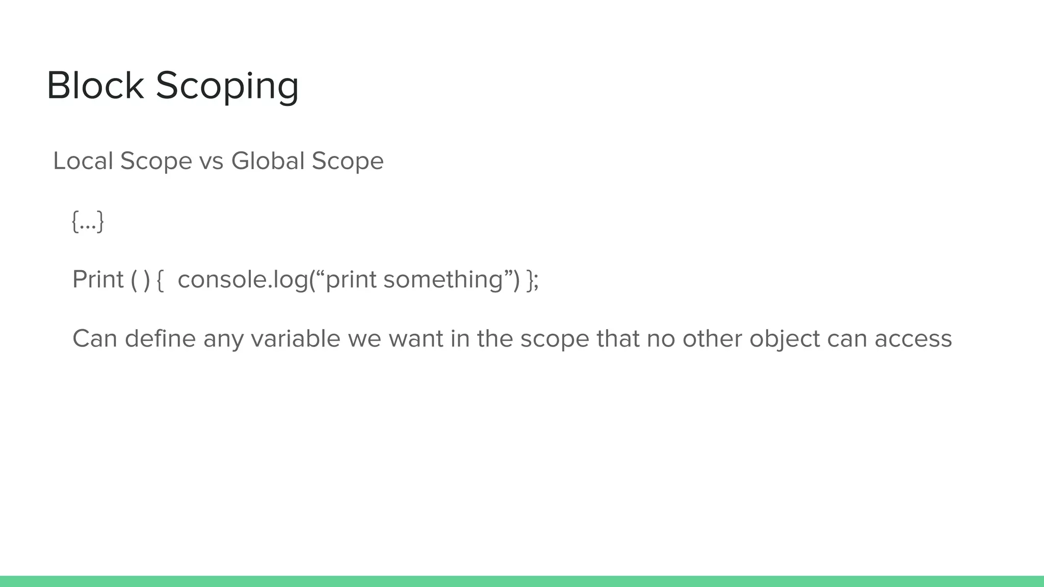 Block Scoping Local Scope vs Global Scope {...} Print ( ) { console.log(“print something”) }; Can define any variable we want in the scope that no other object can access 