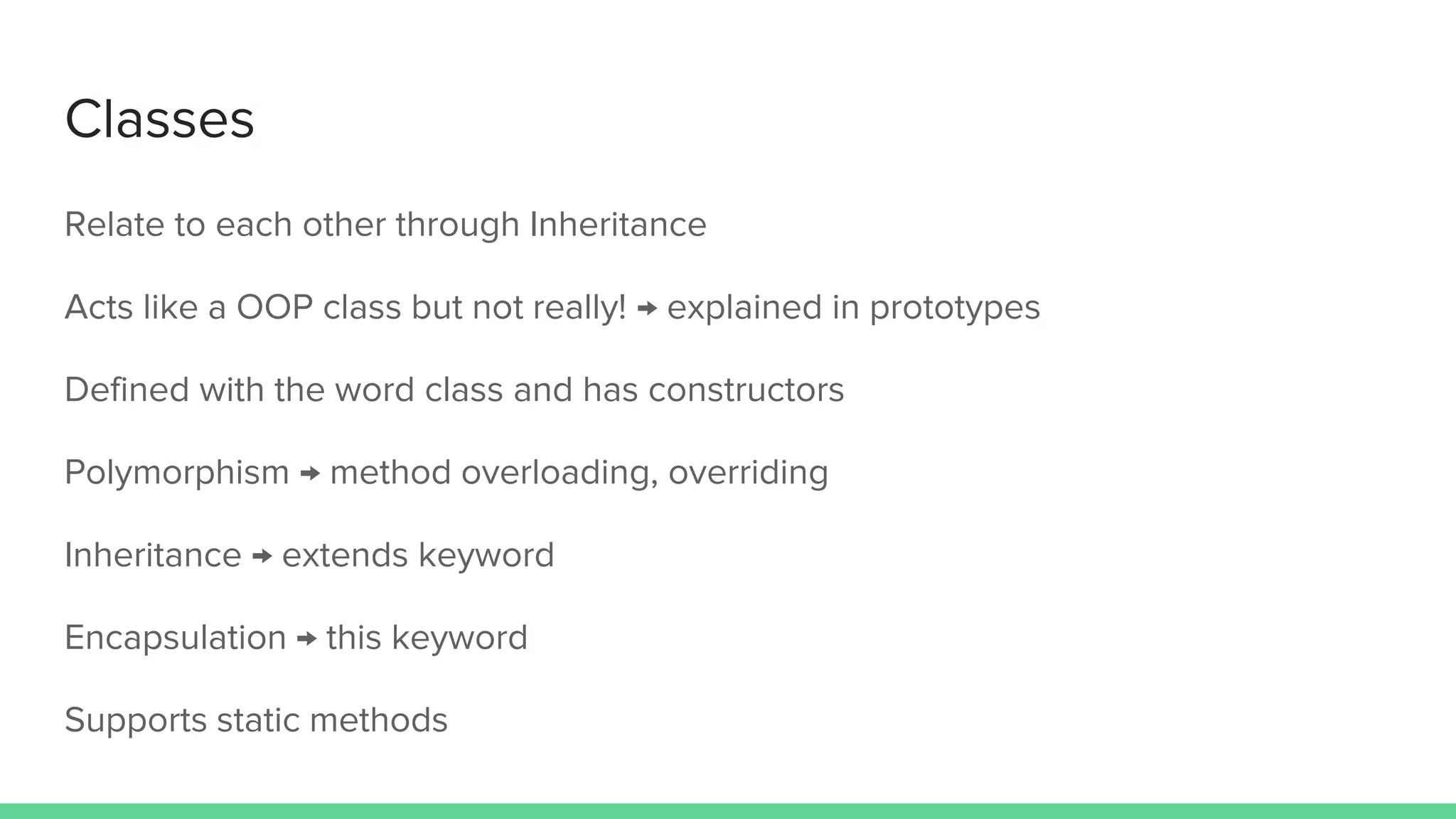 Classes Relate to each other through Inheritance Acts like a OOP class but not really! → explained in prototypes Defined with the word class and has constructors Polymorphism → method overloading, overriding Inheritance → extends keyword Encapsulation → this keyword Supports static methods 