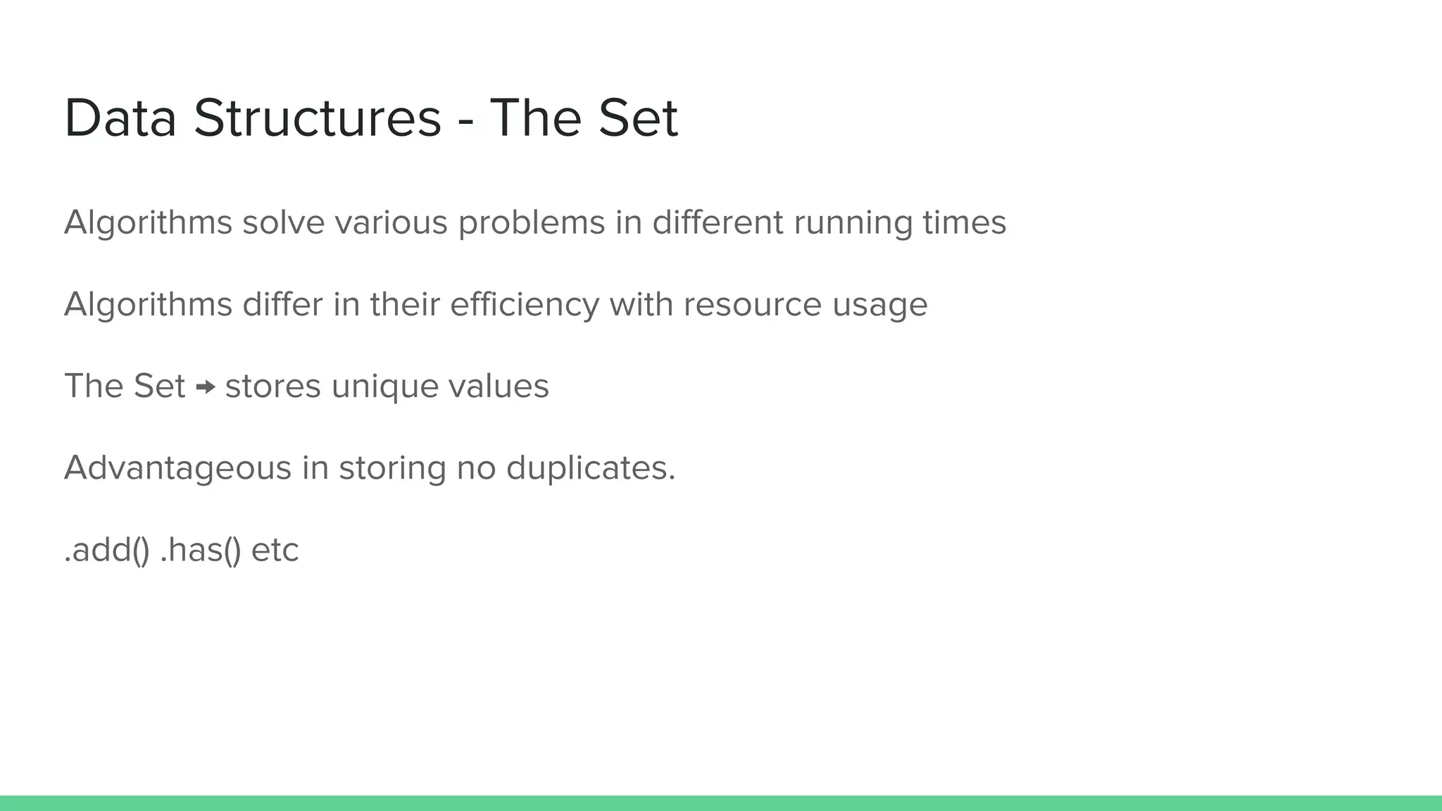 Data Structures - The Set Algorithms solve various problems in different running times Algorithms differ in their efficiency with resource usage The Set → stores unique values Advantageous in storing no duplicates. .add() .has() etc 