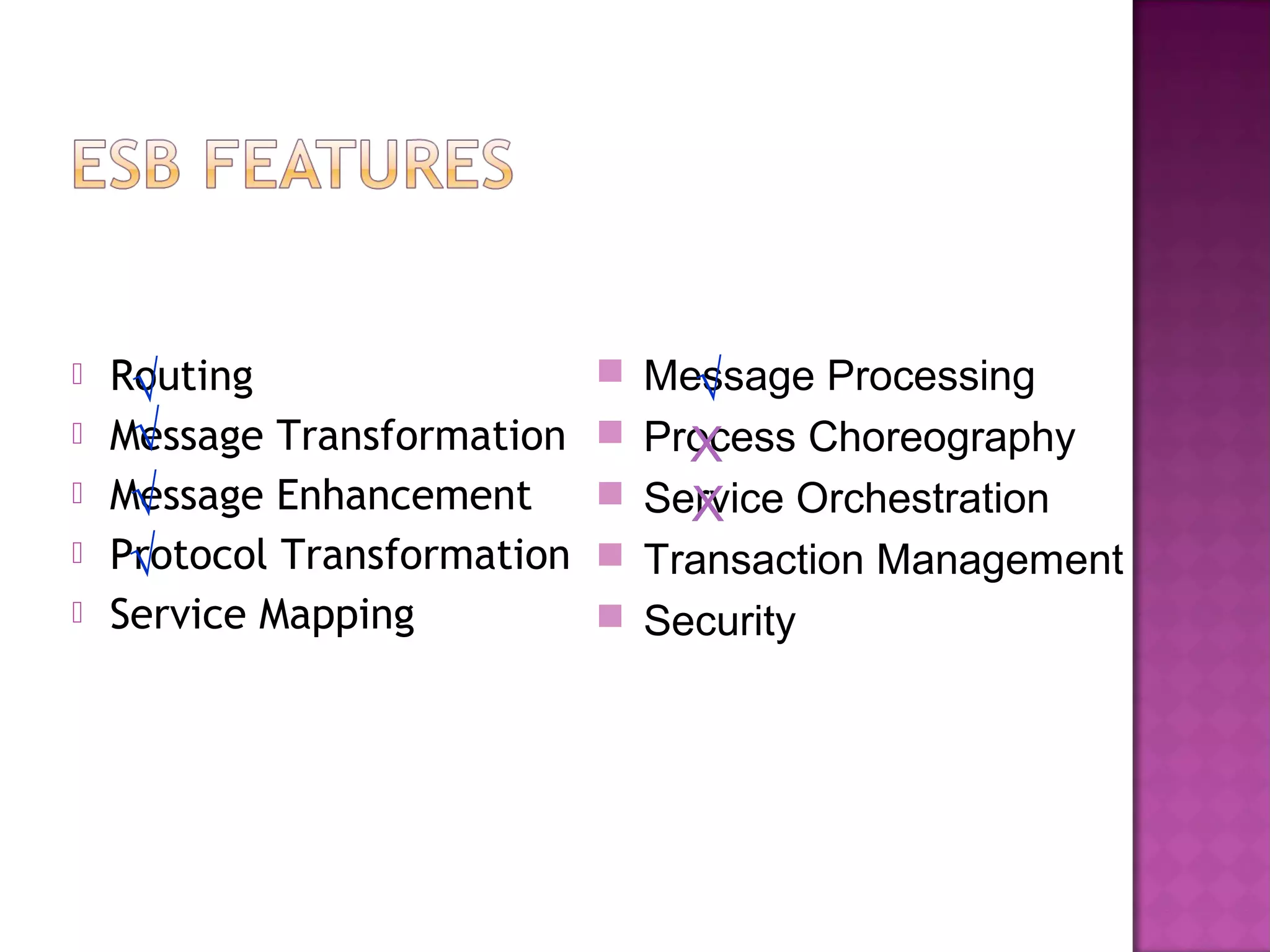  Routing
 Message Transformation
 Message Enhancement
 Protocol Transformation
 Service Mapping
 Message Processing
 Process Choreography
 Service Orchestration
 Transaction Management
 Security
X
X
√
√
√
√
√
 