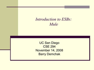 Introduction to ESBs:
Mule
UC San Diego
CSE 294
November 14, 2008
Barry Demchak
 