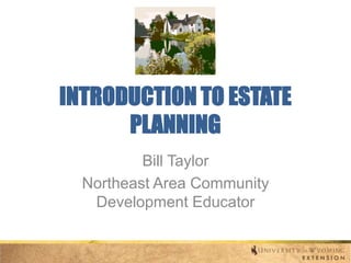 INTRODUCTION TO ESTATE
PLANNING
Bill Taylor
Northeast Area Community
Development Educator

 