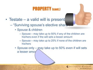 PROPERTY (cont.)
• Testate – a valid will is present
– “Surviving spouse’s elective share”:
• Spouse & children
– Spouse – may take up to 50% if any of the children are
his/hers even if the will sets a lesser amount
– Spouse – may take up to 25% if none of the children are
his/hers

• Spouse only – may take up to 50% even if will sets
a lesser amount

 