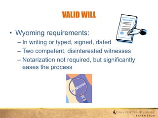 VALID WILL
• Wyoming requirements:
– In writing or typed, signed, dated
– Two competent, disinterested witnesses
– Notarization not required, but significantly
eases the process

 