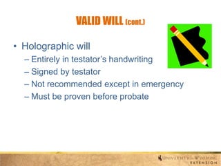 VALID WILL (cont.)
• Holographic will
– Entirely in testator’s handwriting
– Signed by testator
– Not recommended except in emergency
– Must be proven before probate

 