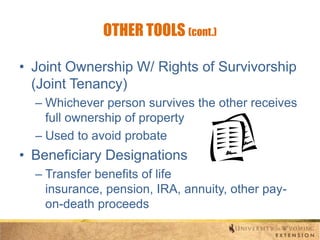 OTHER TOOLS (cont.)
• Joint Ownership W/ Rights of Survivorship
(Joint Tenancy)
– Whichever person survives the other receives
full ownership of property
– Used to avoid probate

• Beneficiary Designations
– Transfer benefits of life
insurance, pension, IRA, annuity, other payon-death proceeds

 