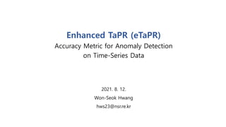 Enhanced TaPR (eTaPR)
Accuracy Metric for Anomaly Detection
on Time-Series Data
2021. 8. 12.
Won-Seok Hwang
hws23@nsr.re.kr
 