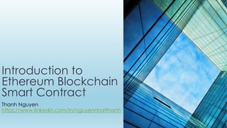Introduction to
Ethereum Blockchain
Smart Contract
Thanh Nguyen
https://www.linkedin.com/in/nguyennhatthanh
 