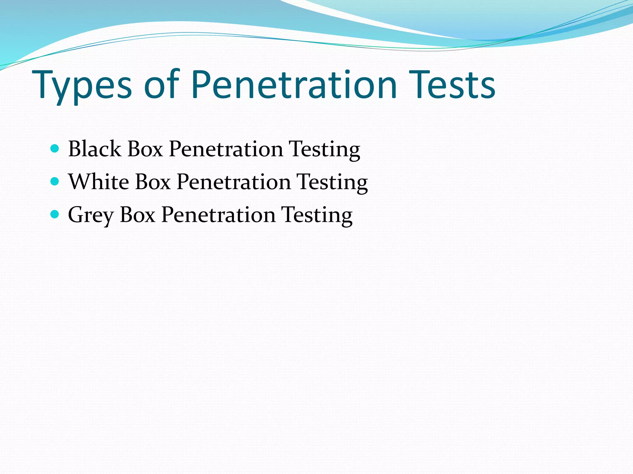 Types of Penetration Tests
 Black Box Penetration Testing
 White Box Penetration Testing
 Grey Box Penetration Testing
 