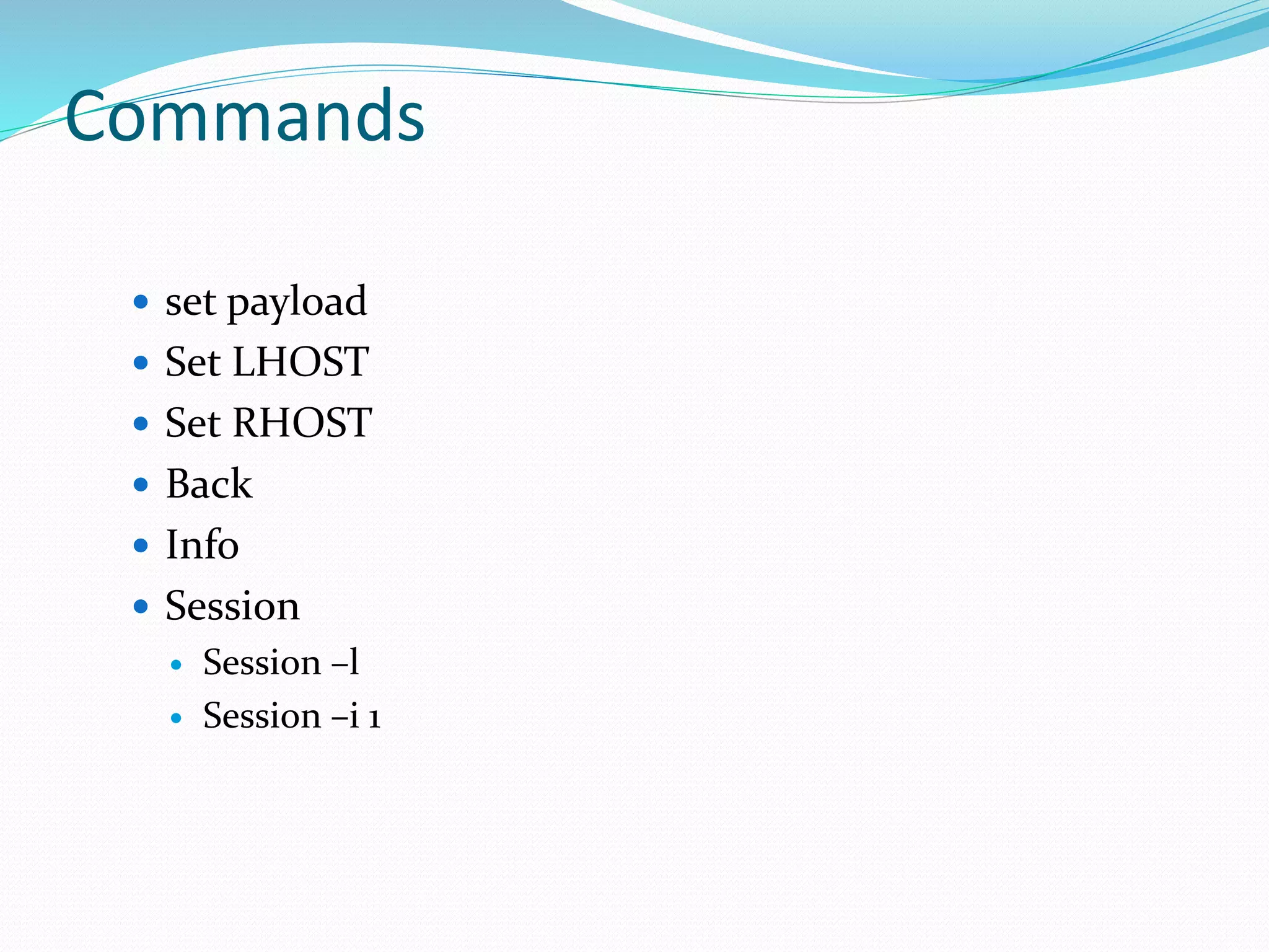 Commands
 set payload
 Set LHOST
 Set RHOST
 Back
 Info
 Session
 Session –l
 Session –i 1
 