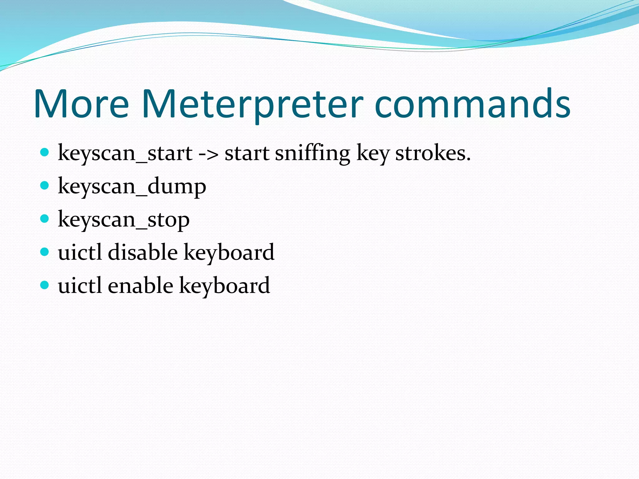 More Meterpreter commands
 keyscan_start -> start sniffing key strokes.
 keyscan_dump
 keyscan_stop
 uictl disable keyboard
 uictl enable keyboard
 