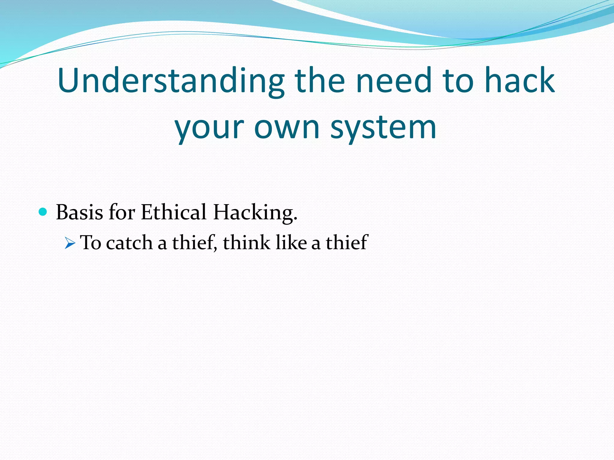 Understanding the need to hack
your own system
 Basis for Ethical Hacking.
 To catch a thief, think like a thief
 