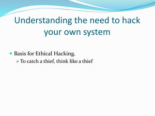 Understanding the need to hack
your own system
 Basis for Ethical Hacking.
 To catch a thief, think like a thief
 