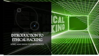 INTRODUCTIONTO
ETHICALHACKING
SOME HOW KNOW FOR BEGINNER’S
 