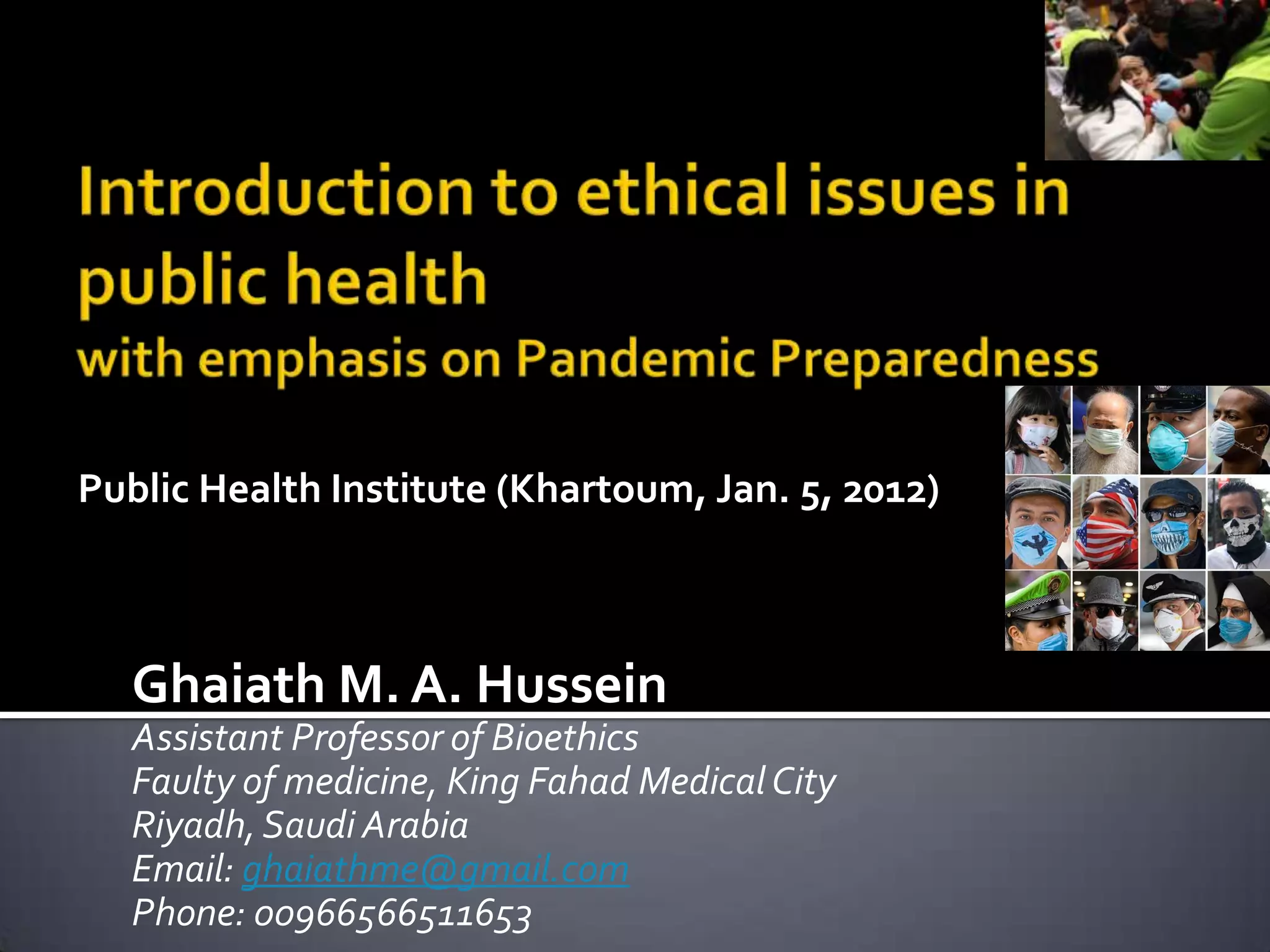 Public Health Institute (Khartoum, Jan. 5, 2012)



  Ghaiath M. A. Hussein
  Assistant Professor of Bioethics
  Faulty of medicine, King Fahad Medical City
  Riyadh, Saudi Arabia
  Email: ghaiathme@gmail.com
  Phone: 00966566511653
 