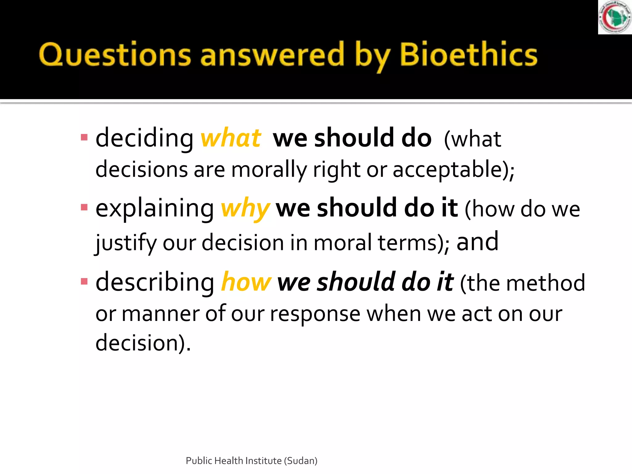 ▪ deciding what we should do (what
 decisions are morally right or acceptable);
▪ explaining why we should do it (how do we
  justify our decision in moral terms); and
▪ describing how we should do it (the method
 or manner of our response when we act on our
 decision).



          Public Health Institute (Sudan)
 