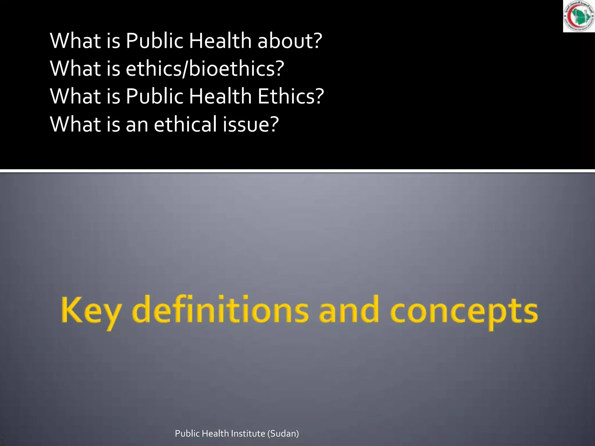 What is Public Health about?
What is ethics/bioethics?
What is Public Health Ethics?
What is an ethical issue?




             Public Health Institute (Sudan)
 