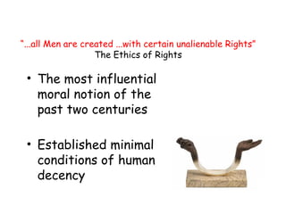 “...all Men are created ...with certain unalienable Rights”
The Ethics of Rights
• The most influential
moral notion of the
past two centuries
• Established minimal
conditions of human
decency
 