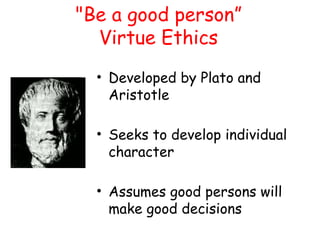 "Be a good person”
Virtue Ethics
• Developed by Plato and
Aristotle
• Seeks to develop individual
character
• Assumes good persons will
make good decisions
 