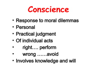 Conscience
• Response to moral dilemmas
• Personal
• Practical judgment
• Of individual acts
• right…. perform
• wrong ……avoid
• Involves knowledge and will
 