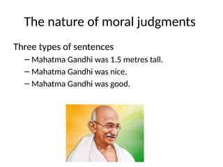 The nature of moral judgments
Three types of sentences
– Mahatma Gandhi was 1.5 metres tall.
– Mahatma Gandhi was nice.
– Mahatma Gandhi was good.
 