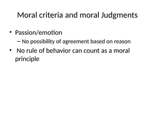 Moral criteria and moral Judgments
• Passion/emotion
– No possibility of agreement based on reason
• No rule of behavior can count as a moral
principle
 