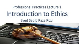Professional Practices Lecture 1
Introduction to Ethics
Syed Saqib Raza Rizvi
 