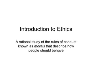 Introduction to Ethics
A rational study of the rules of conduct
known as morals that describe how
people should behave
 