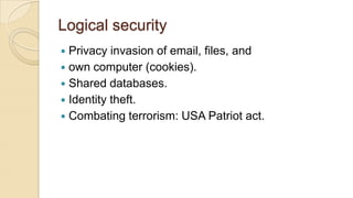 Logical security
 Privacy invasion of email, files, and
 own computer (cookies).
 Shared databases.
 Identity theft.
 Combating terrorism: USA Patriot act.
 