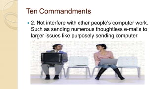 Ten Commandments
 2. Not interfere with other people’s computer work.
Such as sending numerous thoughtless e-mails to
larger issues like purposely sending computer
viruses.
 