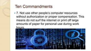 Ten Commandments
 7. Not use other people’s computer resources
without authorization or proper compensation. This
means do not surf the internet or print off large
amounts of paper for personal use during work
hours.
 