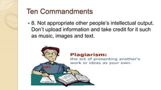 Ten Commandments
 8. Not appropriate other people’s intellectual output.
Don’t upload information and take credit for it such
as music, images and text.
 