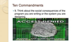 Ten Commandments
 9. Think about the social consequences of the
program you are writing or the system you are
designing.
 