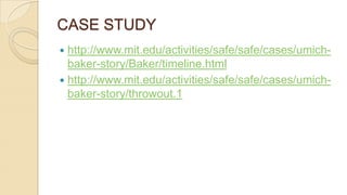 CASE STUDY
 http://www.mit.edu/activities/safe/safe/cases/umich-
baker-story/Baker/timeline.html
 http://www.mit.edu/activities/safe/safe/cases/umich-
baker-story/throwout.1
 