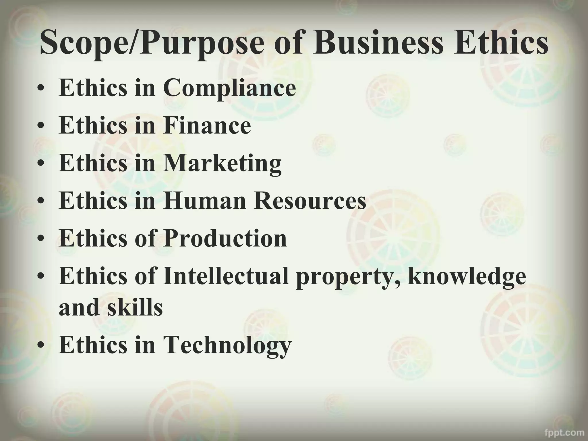 Scope/Purpose of Business Ethics
• Ethics in Compliance
• Ethics in Finance
• Ethics in Marketing
• Ethics in Human Resources
• Ethics of Production
• Ethics of Intellectual property, knowledge
and skills
• Ethics in Technology
 