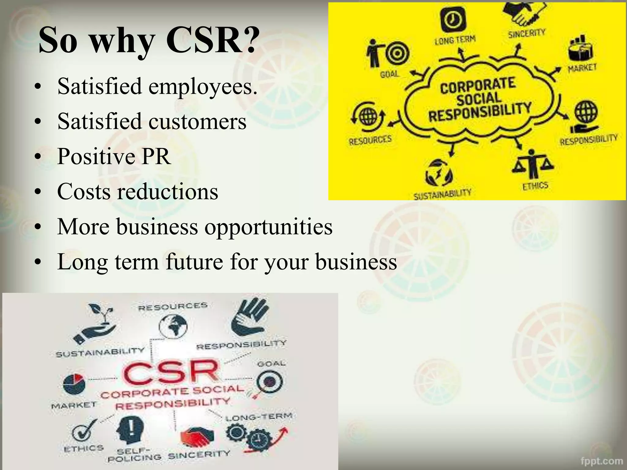So why CSR?
• Satisfied employees.
• Satisfied customers
• Positive PR
• Costs reductions
• More business opportunities
• Long term future for your business
 