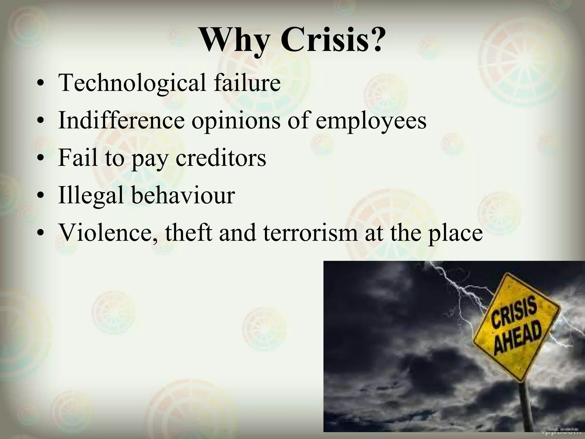 Why Crisis?
• Technological failure
• Indifference opinions of employees
• Fail to pay creditors
• Illegal behaviour
• Violence, theft and terrorism at the place
 