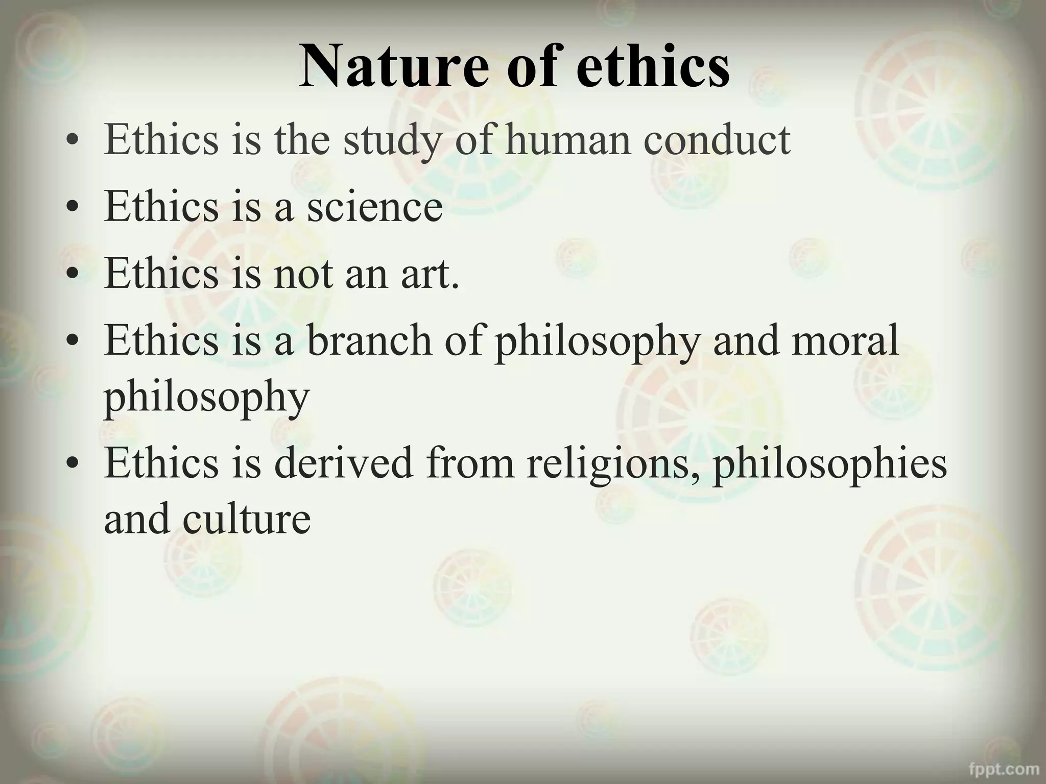 Nature of ethics
• Ethics is the study of human conduct
• Ethics is a science
• Ethics is not an art.
• Ethics is a branch of philosophy and moral
philosophy
• Ethics is derived from religions, philosophies
and culture
 