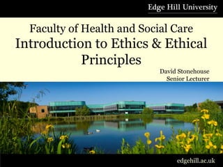 Faculty of Health and Social Care
Introduction to Ethics & Ethical
Principles
David Stonehouse
Senior Lecturer
edgehill.ac.uk
 