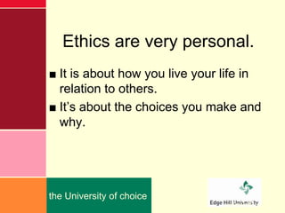 Ethics are very personal.
■ It is about how you live your life in
  relation to others.
■ It‟s about the choices you make and
  why.




the University of choice
                                edgehill.ac.uk
 