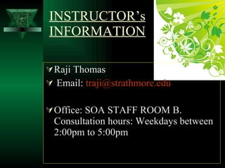 INSTRUCTOR’s INFORMATION Raji Thomas  Email:  [email_address]   Office: SOA STAFF ROOM B. Consultation hours: Weekdays between 2:00pm to 5:00pm 