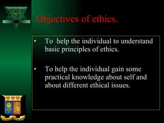 Objectives of ethics. To  help the individual to understand basic principles of ethics. To help the individual gain some practical knowledge about self and about different ethical issues. 