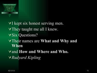 I kept six honest serving men. They taught me all I knew. Six Questions? Their names are  What and Why and When and  How and Where and Who. Rudyard Kipling 02/15/11 
