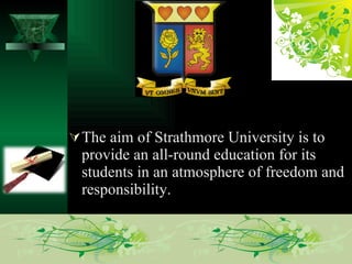 The aim of Strathmore University is to provide an all-round education for its students in an atmosphere of freedom and responsibility. 